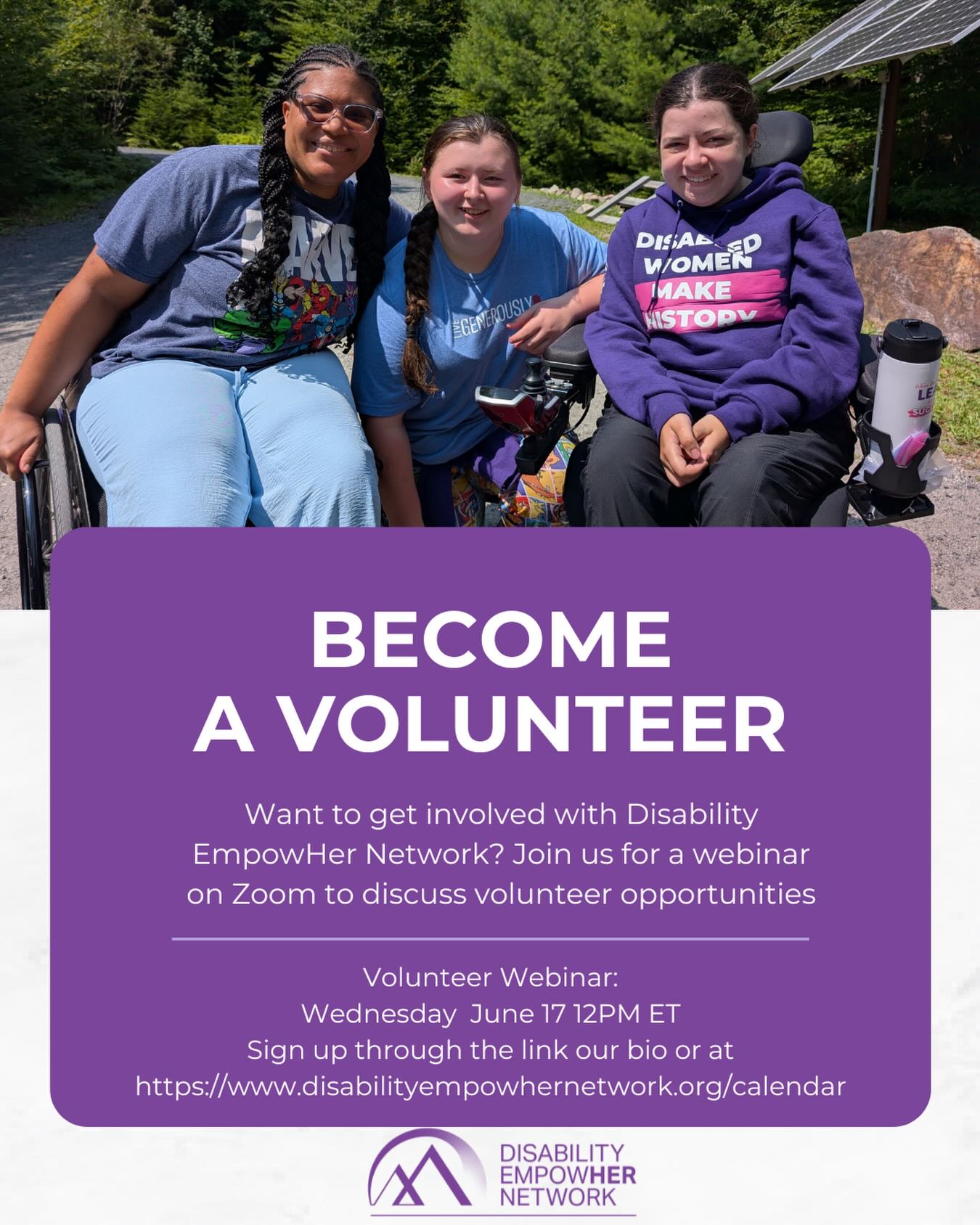A purple graphic featuring a photo of three disabled girls posing for a photo. Below is the text: Become a Volunteer. Want to get involved with Disability EmpowHer Network? Join us for a webinar on Zoom to discuss volunteer opportunities. Volunteer webinar: Wednesday June 17 at 12pm ET. Sign up through the link in our bio or at https://www.disabilityempowhernetwork.org/calendar